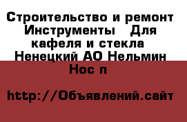 Строительство и ремонт Инструменты - Для кафеля и стекла. Ненецкий АО,Нельмин Нос п.